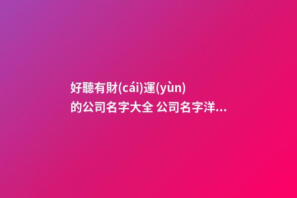 好聽有財(cái)運(yùn)的公司名字大全 公司名字洋氣高級推薦,起名之家-第1張-公司起名-玄機(jī)派